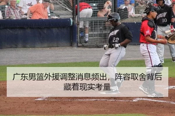 广东男篮外援调整消息频出，阵容取舍背后藏着现实考量